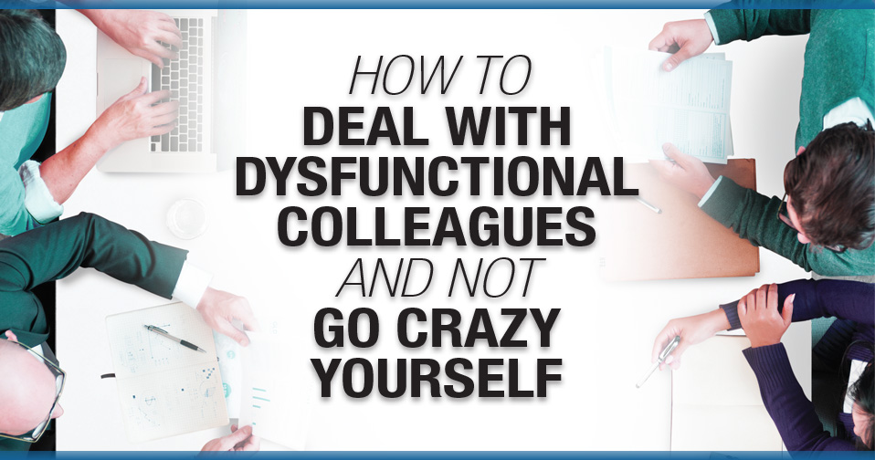 How to Deal With Dysfunctional Colleagues