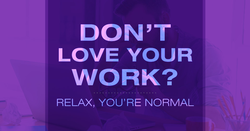 Don’t Love Your Work?  Relax, You’re Normal
